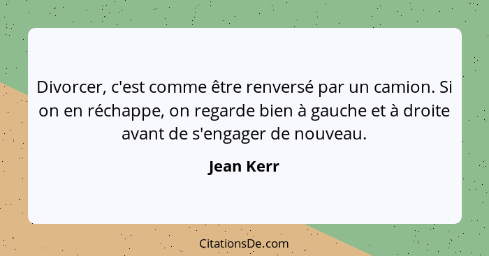 Divorcer, c'est comme être renversé par un camion. Si on en réchappe, on regarde bien à gauche et à droite avant de s'engager de nouveau.... - Jean Kerr