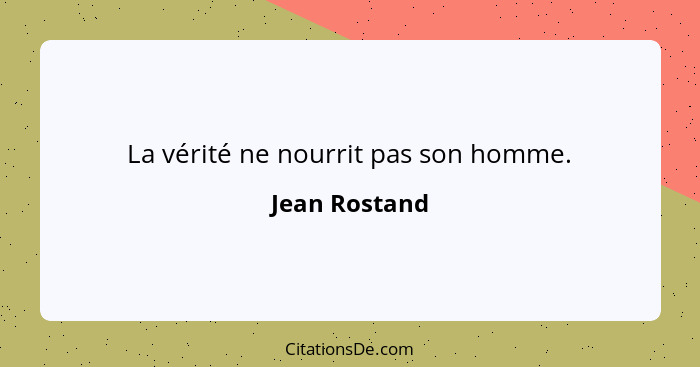 La vérité ne nourrit pas son homme.... - Jean Rostand