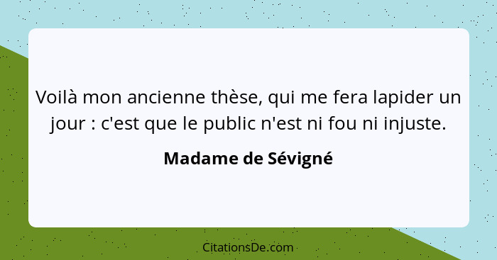 Voilà mon ancienne thèse, qui me fera lapider un jour : c'est que le public n'est ni fou ni injuste.... - Madame de Sévigné