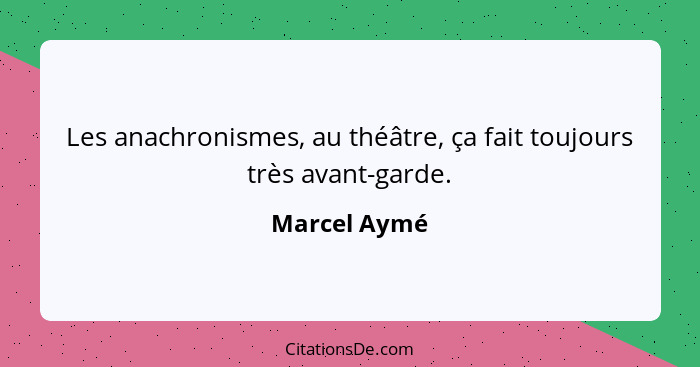 Les anachronismes, au théâtre, ça fait toujours très avant-garde.... - Marcel Aymé