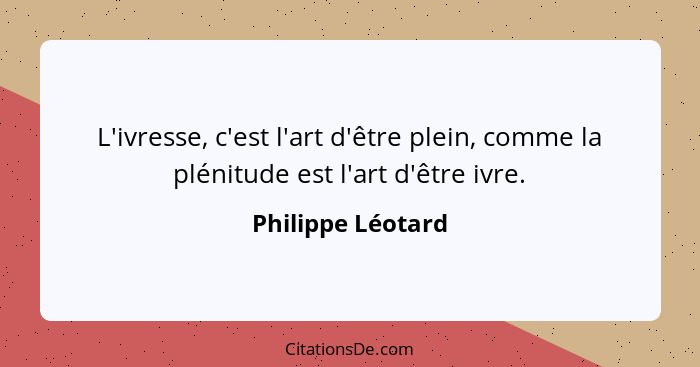 L'ivresse, c'est l'art d'être plein, comme la plénitude est l'art d'être ivre.... - Philippe Léotard