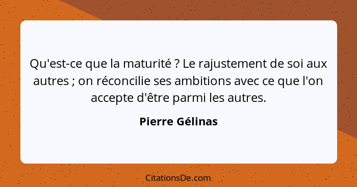 Qu'est-ce que la maturité ? Le rajustement de soi aux autres ; on réconcilie ses ambitions avec ce que l'on accepte d'être... - Pierre Gélinas