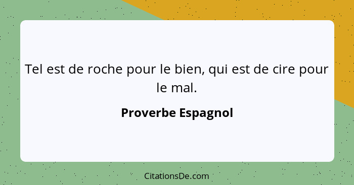 Tel est de roche pour le bien, qui est de cire pour le mal.... - Proverbe Espagnol