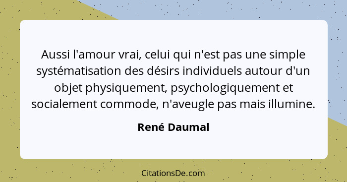 Aussi l'amour vrai, celui qui n'est pas une simple systématisation des désirs individuels autour d'un objet physiquement, psychologiquem... - René Daumal