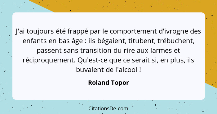 J'ai toujours été frappé par le comportement d'ivrogne des enfants en bas âge : ils bégaient, titubent, trébuchent, passent sans t... - Roland Topor