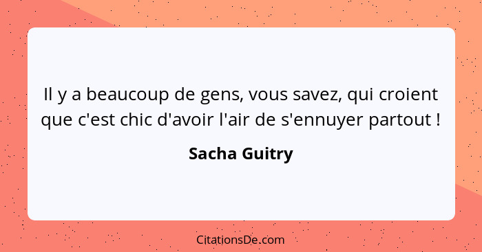 Il y a beaucoup de gens, vous savez, qui croient que c'est chic d'avoir l'air de s'ennuyer partout !... - Sacha Guitry