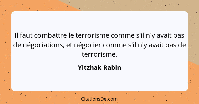 Il faut combattre le terrorisme comme s'il n'y avait pas de négociations, et négocier comme s'il n'y avait pas de terrorisme.... - Yitzhak Rabin
