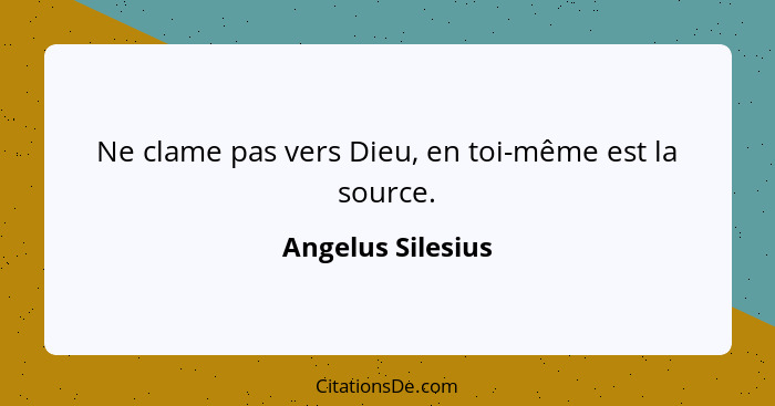 Ne clame pas vers Dieu, en toi-même est la source.... - Angelus Silesius