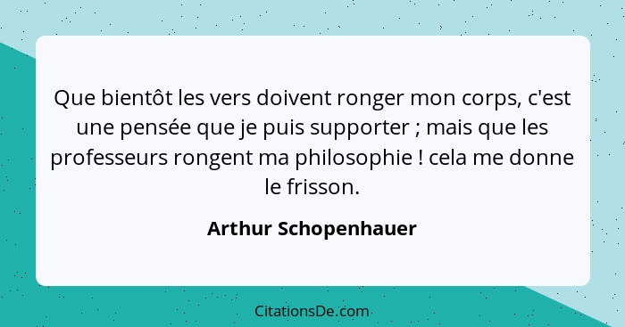 Que bientôt les vers doivent ronger mon corps, c'est une pensée que je puis supporter ; mais que les professeurs rongent ma... - Arthur Schopenhauer