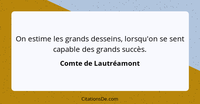 On estime les grands desseins, lorsqu'on se sent capable des grands succès.... - Comte de Lautréamont