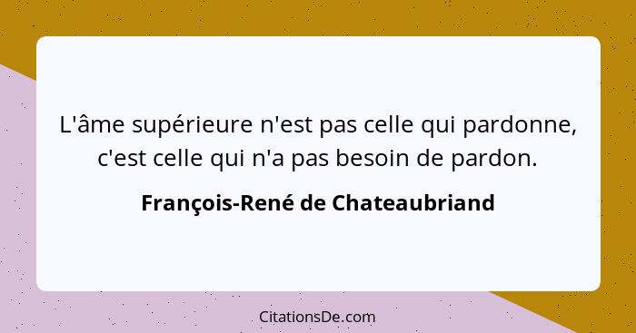 L'âme supérieure n'est pas celle qui pardonne, c'est celle qui n'a pas besoin de pardon.... - François-René de Chateaubriand