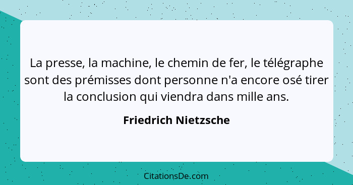 La presse, la machine, le chemin de fer, le télégraphe sont des prémisses dont personne n'a encore osé tirer la conclusion qui v... - Friedrich Nietzsche