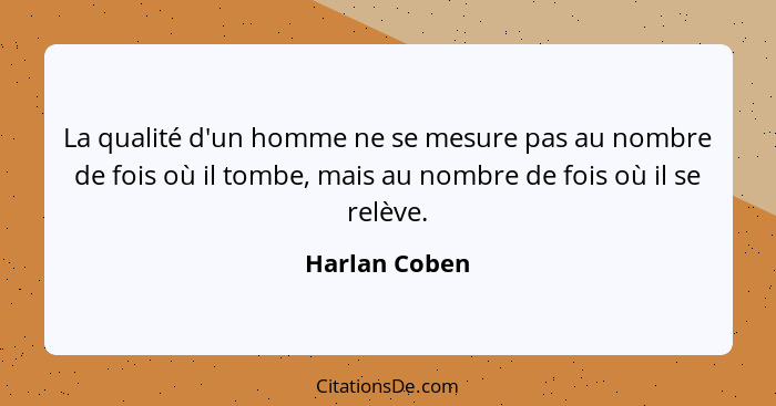 La qualité d'un homme ne se mesure pas au nombre de fois où il tombe, mais au nombre de fois où il se relève.... - Harlan Coben