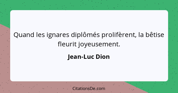 Quand les ignares diplômés prolifèrent, la bêtise fleurit joyeusement.... - Jean-Luc Dion