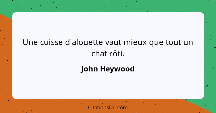 Une cuisse d'alouette vaut mieux que tout un chat rôti.... - John Heywood