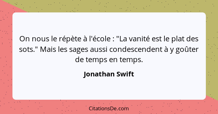 On nous le répète à l'école : "La vanité est le plat des sots." Mais les sages aussi condescendent à y goûter de temps en temps.... - Jonathan Swift