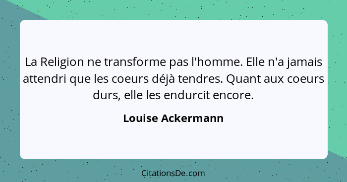 La Religion ne transforme pas l'homme. Elle n'a jamais attendri que les coeurs déjà tendres. Quant aux coeurs durs, elle les endurc... - Louise Ackermann