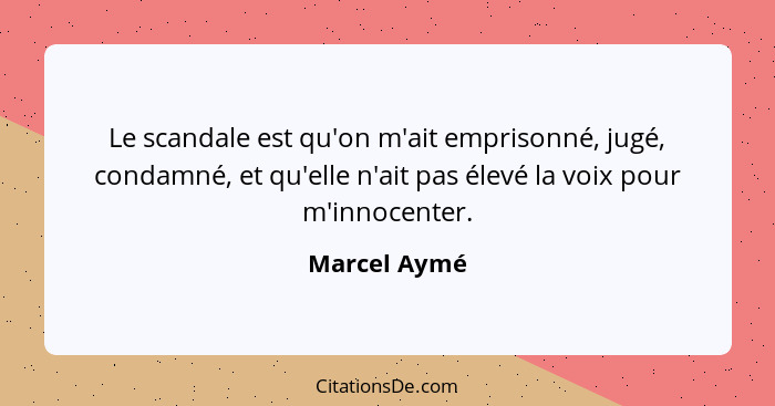 Le scandale est qu'on m'ait emprisonné, jugé, condamné, et qu'elle n'ait pas élevé la voix pour m'innocenter.... - Marcel Aymé