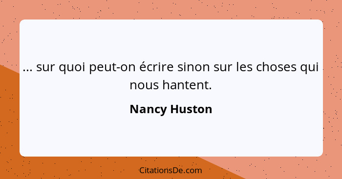 ... sur quoi peut-on écrire sinon sur les choses qui nous hantent.... - Nancy Huston