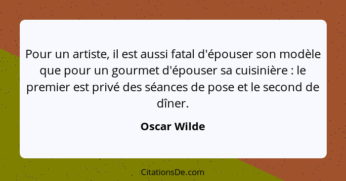 Pour un artiste, il est aussi fatal d'épouser son modèle que pour un gourmet d'épouser sa cuisinière : le premier est privé des séa... - Oscar Wilde