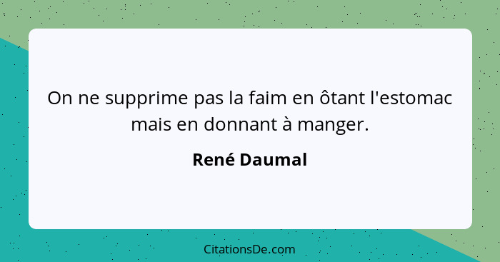 On ne supprime pas la faim en ôtant l'estomac mais en donnant à manger.... - René Daumal