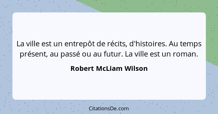 La ville est un entrepôt de récits, d'histoires. Au temps présent, au passé ou au futur. La ville est un roman.... - Robert McLiam Wilson