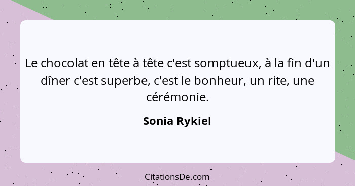 Le chocolat en tête à tête c'est somptueux, à la fin d'un dîner c'est superbe, c'est le bonheur, un rite, une cérémonie.... - Sonia Rykiel