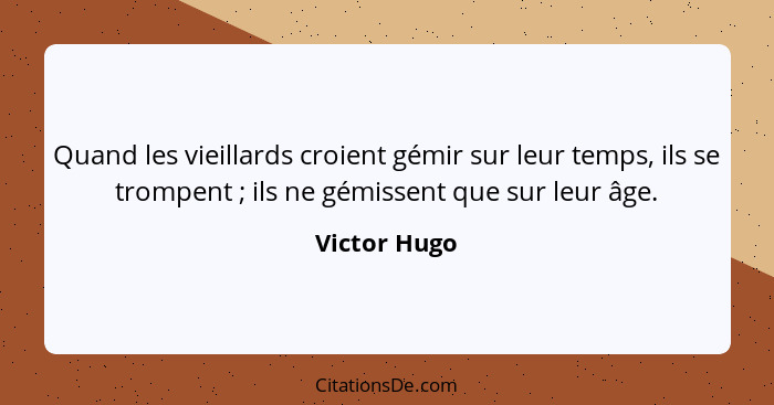 Quand les vieillards croient gémir sur leur temps, ils se trompent ; ils ne gémissent que sur leur âge.... - Victor Hugo