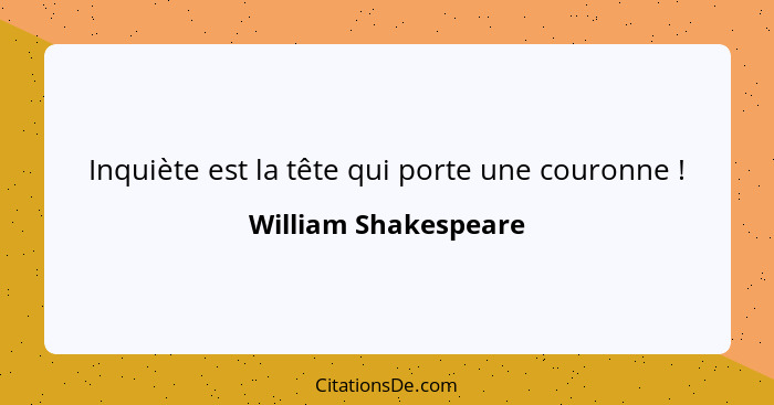 Inquiète est la tête qui porte une couronne !... - William Shakespeare