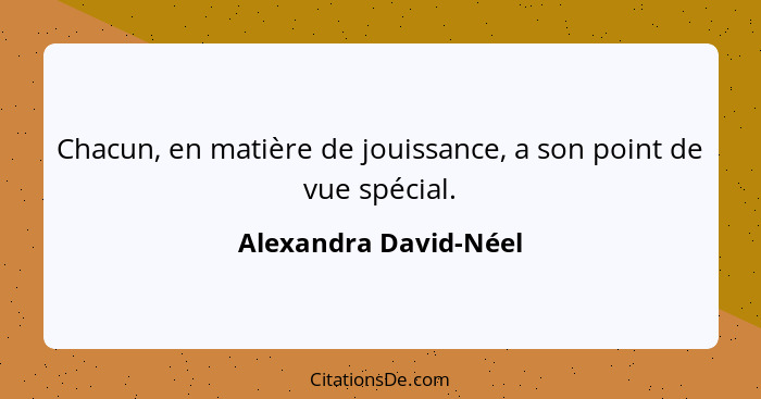 Chacun, en matière de jouissance, a son point de vue spécial.... - Alexandra David-Néel