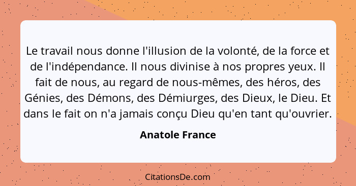 Le travail nous donne l'illusion de la volonté, de la force et de l'indépendance. Il nous divinise à nos propres yeux. Il fait de nou... - Anatole France