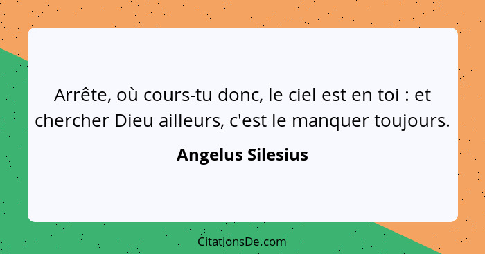 Arrête, où cours-tu donc, le ciel est en toi : et chercher Dieu ailleurs, c'est le manquer toujours.... - Angelus Silesius