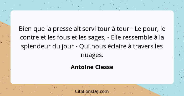 Bien que la presse ait servi tour à tour - Le pour, le contre et les fous et les sages, - Elle ressemble à la splendeur du jour - Qui... - Antoine Clesse