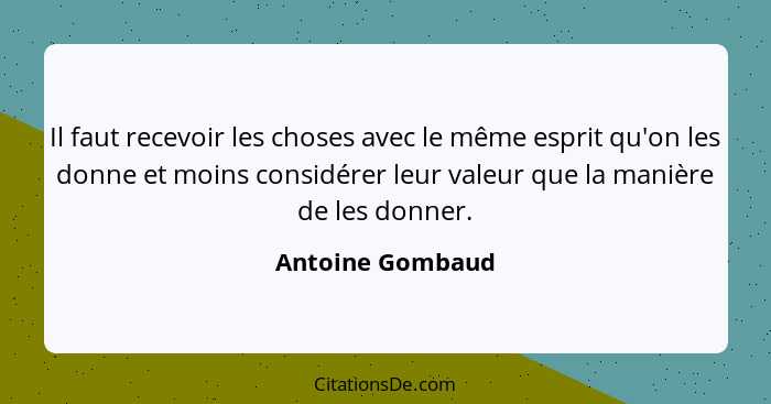 Il faut recevoir les choses avec le même esprit qu'on les donne et moins considérer leur valeur que la manière de les donner.... - Antoine Gombaud