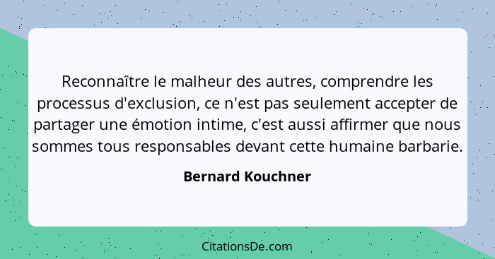 Reconnaître le malheur des autres, comprendre les processus d'exclusion, ce n'est pas seulement accepter de partager une émotion in... - Bernard Kouchner