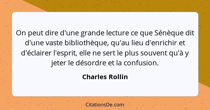 On peut dire d'une grande lecture ce que Sénèque dit d'une vaste bibliothèque, qu'au lieu d'enrichir et d'éclairer l'esprit, elle ne... - Charles Rollin
