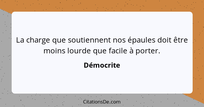 La charge que soutiennent nos épaules doit être moins lourde que facile à porter.... - Démocrite