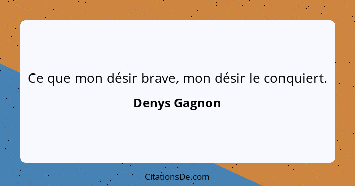 Ce que mon désir brave, mon désir le conquiert.... - Denys Gagnon