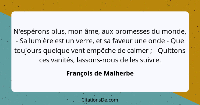 N'espérons plus, mon âme, aux promesses du monde, - Sa lumière est un verre, et sa faveur une onde - Que toujours quelque vent... - François de Malherbe