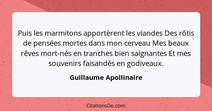 Puis les marmitons apportèrent les viandes Des rôtis de pensées mortes dans mon cerveau Mes beaux rêves mort-nés en tranches b... - Guillaume Apollinaire