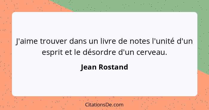 J'aime trouver dans un livre de notes l'unité d'un esprit et le désordre d'un cerveau.... - Jean Rostand