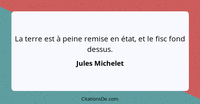 La terre est à peine remise en état, et le fisc fond dessus.... - Jules Michelet