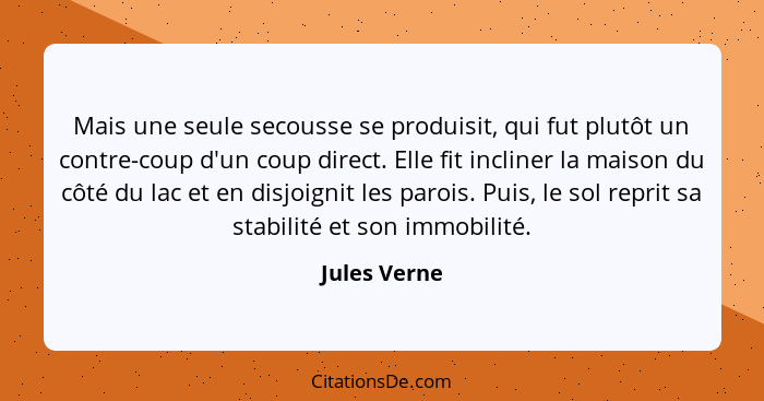 Mais une seule secousse se produisit, qui fut plutôt un contre-coup d'un coup direct. Elle fit incliner la maison du côté du lac et en d... - Jules Verne