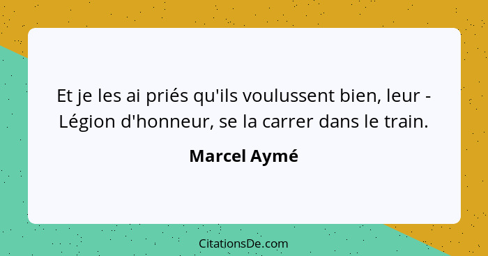 Et je les ai priés qu'ils voulussent bien, leur - Légion d'honneur, se la carrer dans le train.... - Marcel Aymé