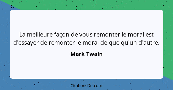 La meilleure façon de vous remonter le moral est d'essayer de remonter le moral de quelqu'un d'autre.... - Mark Twain