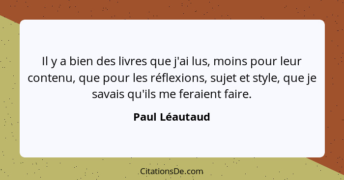 Il y a bien des livres que j'ai lus, moins pour leur contenu, que pour les réflexions, sujet et style, que je savais qu'ils me feraien... - Paul Léautaud