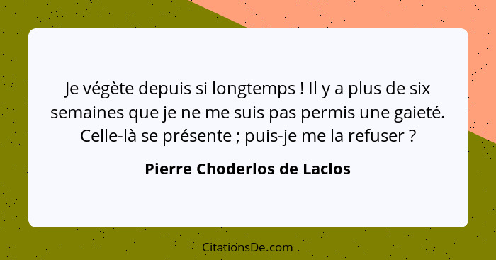 Je végète depuis si longtemps ! Il y a plus de six semaines que je ne me suis pas permis une gaieté. Celle-là se pré... - Pierre Choderlos de Laclos