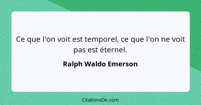 Ce que l'on voit est temporel, ce que l'on ne voit pas est éternel.... - Ralph Waldo Emerson