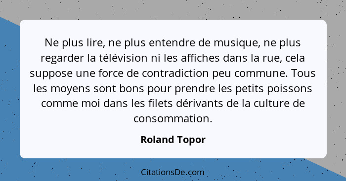 Ne plus lire, ne plus entendre de musique, ne plus regarder la télévision ni les affiches dans la rue, cela suppose une force de contra... - Roland Topor