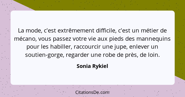 La mode, c'est extrêmement difficile, c'est un métier de mécano, vous passez votre vie aux pieds des mannequins pour les habiller, racc... - Sonia Rykiel